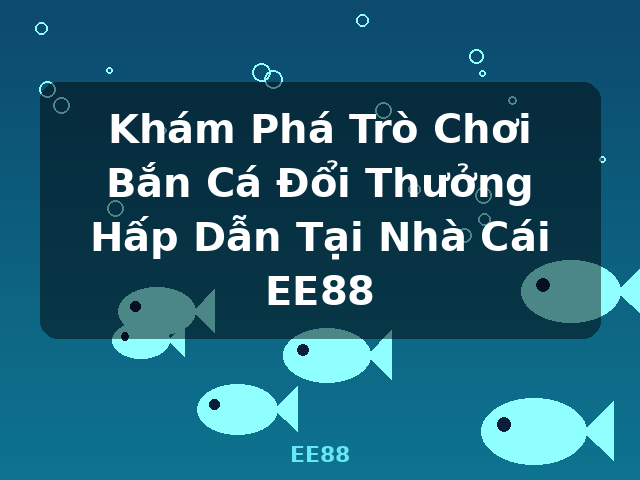 Khám Phá Trò Chơi Bắn Cá Đổi Thưởng Hấp Dẫn Tại Nhà Cái EE88 - EE88