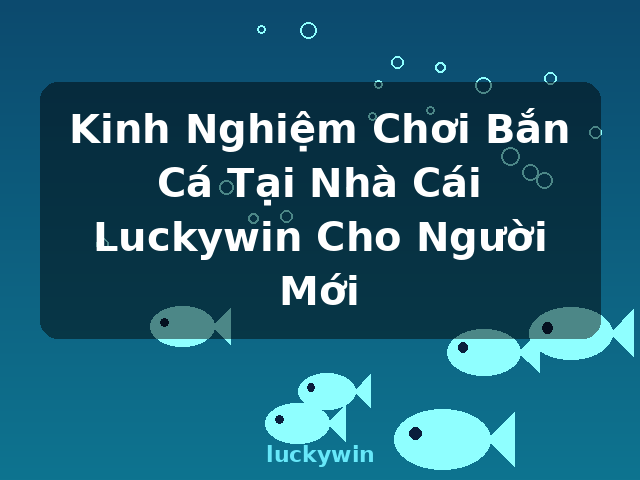 Kinh Nghiệm Chơi Bắn Cá Tại Nhà Cái Luckywin Cho Người Mới - luckywin