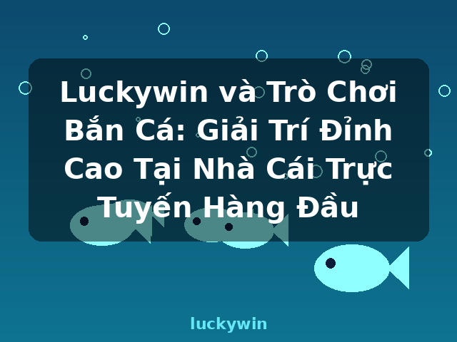Luckywin và Trò Chơi Bắn Cá: Giải Trí Đỉnh Cao Tại Nhà Cái Trực Tuyến Hàng Đầu - luckywin