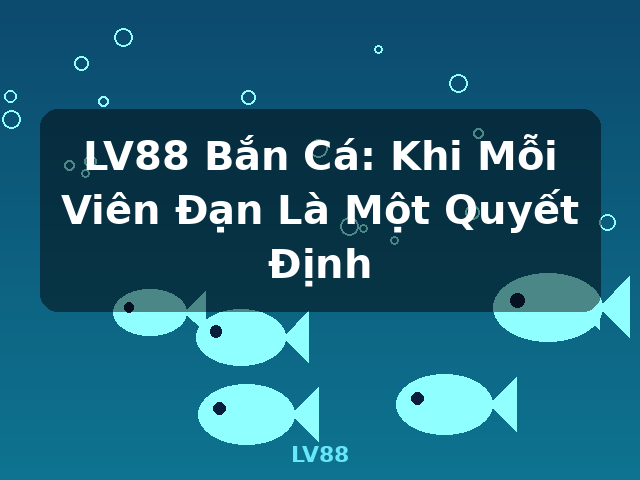 LV88 Bắn Cá: Khi Mỗi Viên Đạn Là Một Quyết Định - LV88
