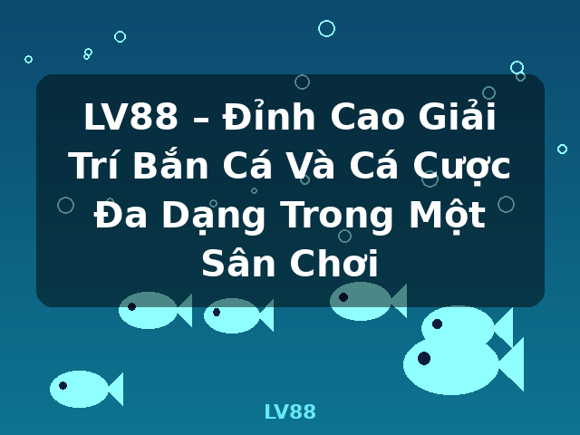 LV88 – Đỉnh Cao Giải Trí Bắn Cá Và Cá Cược Đa Dạng Trong Một Sân Chơi - LV88