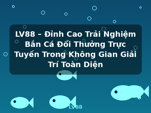 LV88 – Đỉnh Cao Trải Nghiệm Bắn Cá Đổi Thưởng Trực Tuyến Trong Không Gian Giải Trí Toàn Diện - LV88