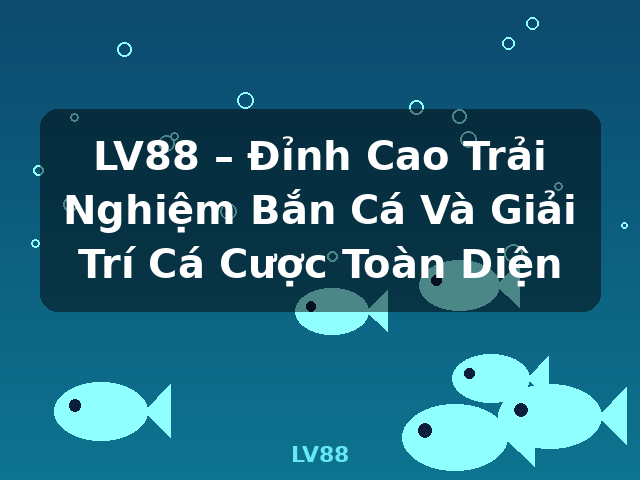 LV88 – Đỉnh Cao Trải Nghiệm Bắn Cá Và Giải Trí Cá Cược Toàn Diện - LV88
