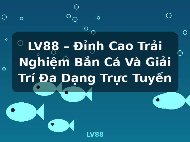 LV88 – Đỉnh Cao Trải Nghiệm Bắn Cá Và Giải Trí Đa Dạng Trực Tuyến - LV88