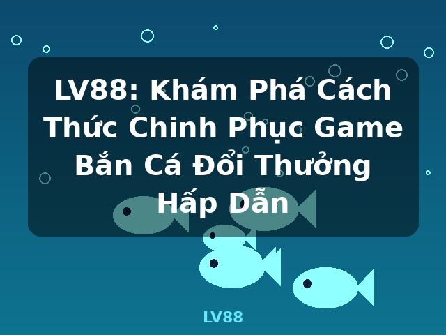LV88: Khám Phá Cách Thức Chinh Phục Game Bắn Cá Đổi Thưởng Hấp Dẫn - LV88
