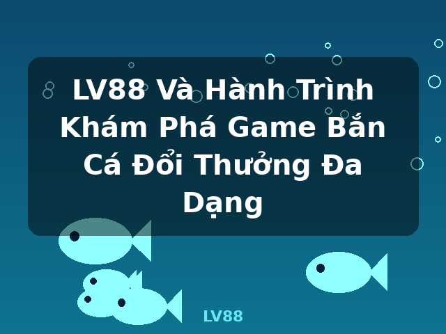 LV88 Và Hành Trình Khám Phá Game Bắn Cá Đổi Thưởng Đa Dạng - LV88