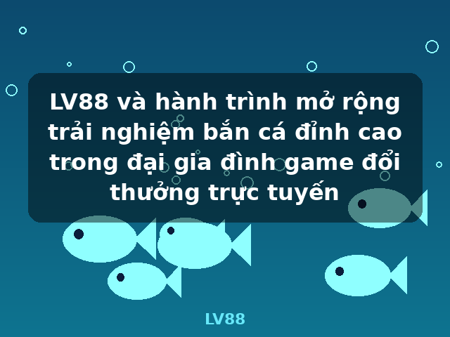 LV88 và hành trình mở rộng trải nghiệm bắn cá đỉnh cao trong đại gia đình game đổi thưởng trực tuyến - LV88