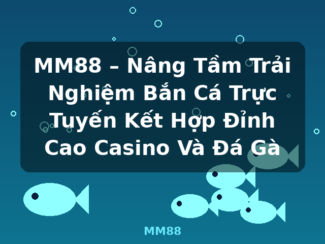 MM88 – Nâng Tầm Trải Nghiệm Bắn Cá Trực Tuyến Kết Hợp Đỉnh Cao Casino Và Đá Gà - MM88