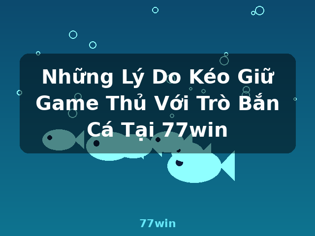 Những Lý Do Kéo Giữ Game Thủ Với Trò Bắn Cá Tại 77win - 77win