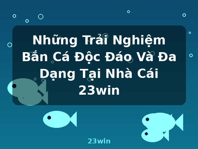 Những Trải Nghiệm Bắn Cá Độc Đáo Và Đa Dạng Tại Nhà Cái 23win - 23win