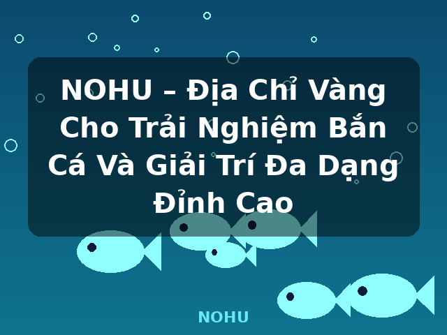 NOHU – Địa Chỉ Vàng Cho Trải Nghiệm Bắn Cá Và Giải Trí Đa Dạng Đỉnh Cao - NOHU NOHU – Địa Chỉ Vàng Cho Trải Nghiệm Bắn Cá Và Giải Trí Đa Dạng Đỉnh Cao - NOHU