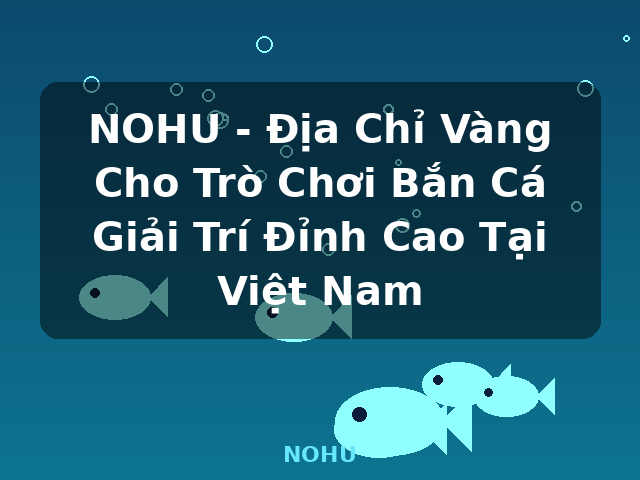 NOHU - Địa Chỉ Vàng Cho Trò Chơi Bắn Cá Giải Trí Đỉnh Cao Tại Việt Nam - NOHU NOHU - Địa Chỉ Vàng Cho Trò Chơi Bắn Cá Giải Trí Đỉnh Cao Tại Việt Nam - NOHU