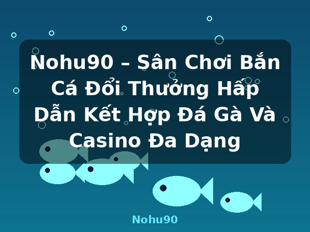 Nohu90 – Sân Chơi Bắn Cá Đổi Thưởng Hấp Dẫn Kết Hợp Đá Gà Và Casino Đa Dạng - Nohu90 Nohu90 – Sân Chơi Bắn Cá Đổi Thưởng Hấp Dẫn Kết Hợp Đá Gà Và Casino Đa Dạng - Nohu90