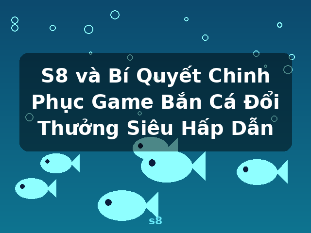 S8 và Bí Quyết Chinh Phục Game Bắn Cá Đổi Thưởng Siêu Hấp Dẫn - s8 S8 và Bí Quyết Chinh Phục Game Bắn Cá Đổi Thưởng Siêu Hấp Dẫn - s8