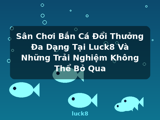 Sân Chơi Bắn Cá Đổi Thưởng Đa Dạng Tại Luck8 Và Những Trải Nghiệm Không Thể Bỏ Qua - luck8