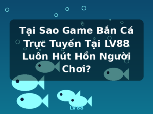 Tại Sao Game Bắn Cá Trực Tuyến Tại LV88 Luôn Hút Hồn Người Chơi? - LV88