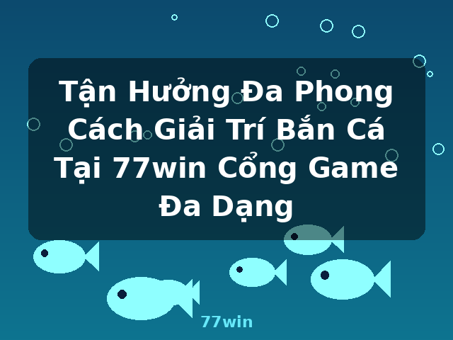 Tận Hưởng Đa Phong Cách Giải Trí Bắn Cá Tại 77win Cổng Game Đa Dạng - 77win Tận Hưởng Đa Phong Cách Giải Trí Bắn Cá Tại 77win Cổng Game Đa Dạng - 77win