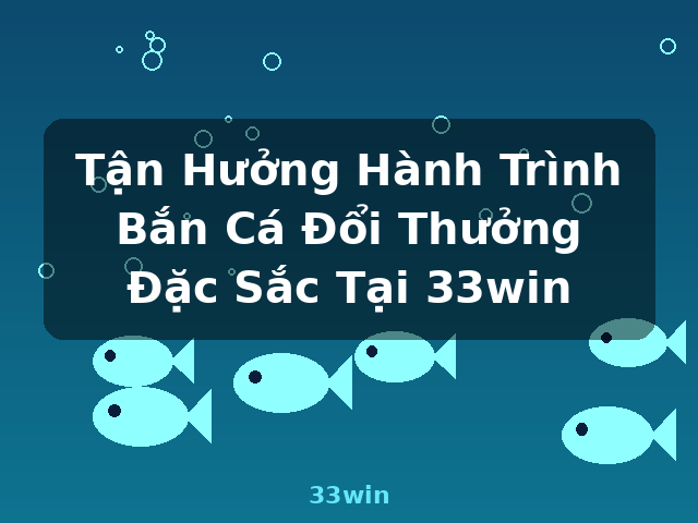 Tận Hưởng Hành Trình Bắn Cá Đổi Thưởng Đặc Sắc Tại 33win - 33win Tận Hưởng Hành Trình Bắn Cá Đổi Thưởng Đặc Sắc Tại 33win - 33win