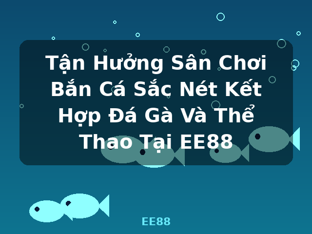 Tận Hưởng Sân Chơi Bắn Cá Sắc Nét Kết Hợp Đá Gà Và Thể Thao Tại EE88 - EE88 Tận Hưởng Sân Chơi Bắn Cá Sắc Nét Kết Hợp Đá Gà Và Thể Thao Tại EE88 - EE88