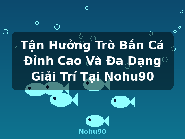 Tận Hưởng Trò Bắn Cá Đỉnh Cao Và Đa Dạng Giải Trí Tại Nohu90 - Nohu90