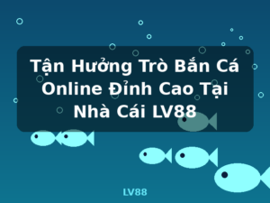 Tận Hưởng Trò Bắn Cá Online Đỉnh Cao Tại Nhà Cái LV88 - LV88