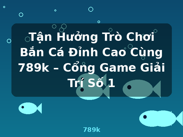 Tận Hưởng Trò Chơi Bắn Cá Đỉnh Cao Cùng 789k – Cổng Game Giải Trí Số 1 - 789k