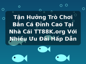 Tận Hưởng Trò Chơi Bắn Cá Đỉnh Cao Tại Nhà Cái TT88K.org Với Nhiều Ưu Đãi Hấp Dẫn