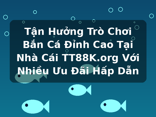Tận Hưởng Trò Chơi Bắn Cá Đỉnh Cao Tại Nhà Cái TT88K.org Với Nhiều Ưu Đãi Hấp Dẫn Tận Hưởng Trò Chơi Bắn Cá Đỉnh Cao Tại Nhà Cái TT88K.org Với Nhiều Ưu Đãi Hấp Dẫn