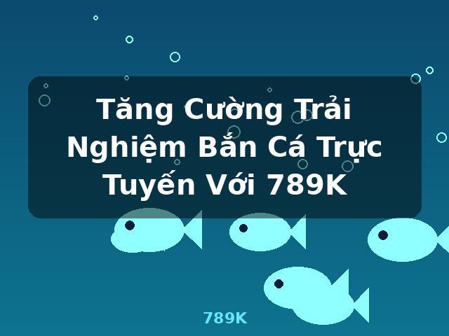 Tăng Cường Trải Nghiệm Bắn Cá Trực Tuyến Với 789K - 789K