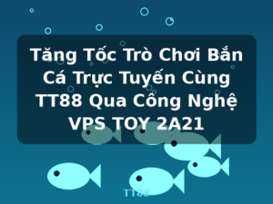 Tăng Tốc Trò Chơi Bắn Cá Trực Tuyến Cùng TT88 Qua Công Nghệ VPS TOY 2A21 - TT88