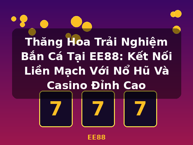 Thăng Hoa Trải Nghiệm Bắn Cá Tại EE88: Kết Nối Liền Mạch Với Nổ Hũ Và Casino Đỉnh Cao - EE88