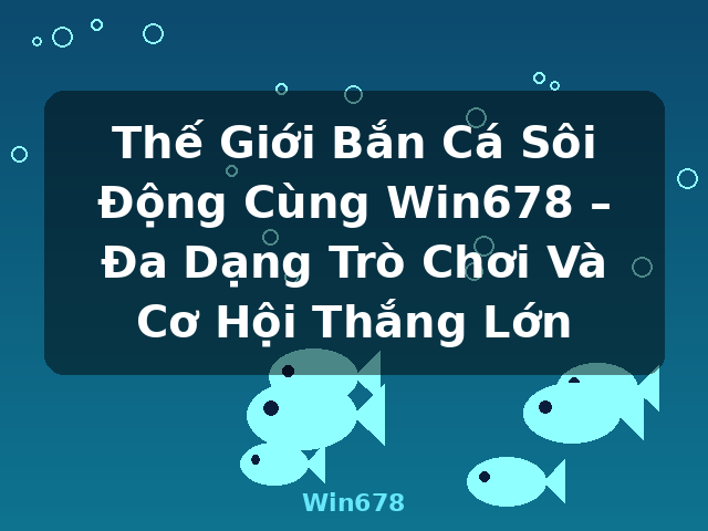 Thế Giới Bắn Cá Sôi Động Cùng Win678 – Đa Dạng Trò Chơi Và Cơ Hội Thắng Lớn - Win678