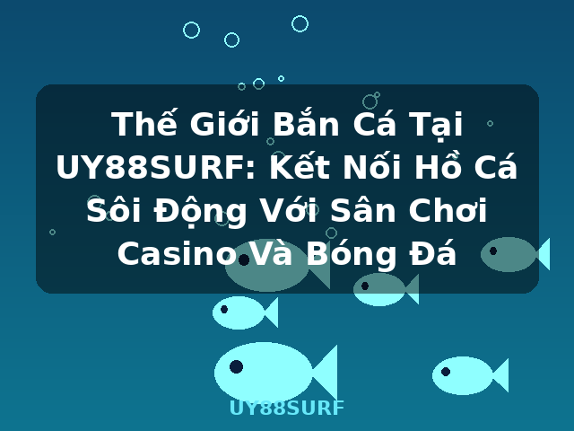 Thế Giới Bắn Cá Tại UY88SURF: Kết Nối Hồ Cá Sôi Động Với Sân Chơi Casino Và Bóng Đá - UY88SURF