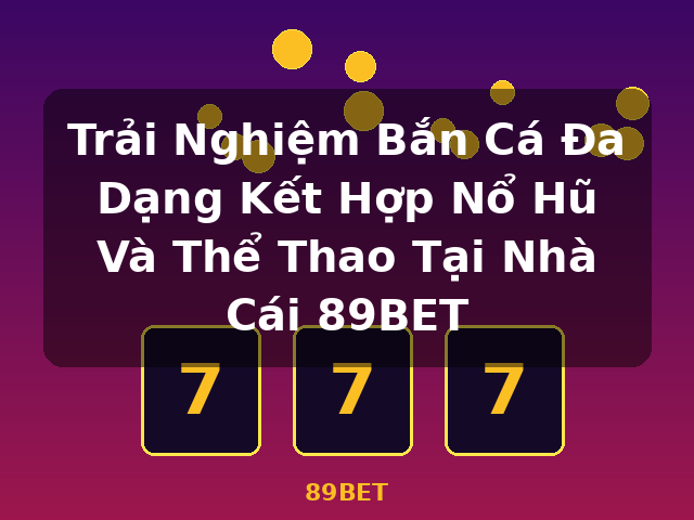 Trải Nghiệm Bắn Cá Đa Dạng Kết Hợp Nổ Hũ Và Thể Thao Tại Nhà Cái 89BET - 89BET