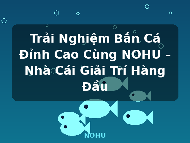 Trải Nghiệm Bắn Cá Đỉnh Cao Cùng NOHU – Nhà Cái Giải Trí Hàng Đầu - NOHU