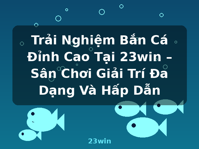 Trải Nghiệm Bắn Cá Đỉnh Cao Tại 23win – Sân Chơi Giải Trí Đa Dạng Và Hấp Dẫn - 23win Trải Nghiệm Bắn Cá Đỉnh Cao Tại 23win – Sân Chơi Giải Trí Đa Dạng Và Hấp Dẫn - 23win