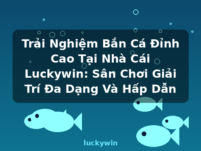 Trải Nghiệm Bắn Cá Đỉnh Cao Tại Nhà Cái Luckywin: Sân Chơi Giải Trí Đa Dạng Và Hấp Dẫn - luckywin