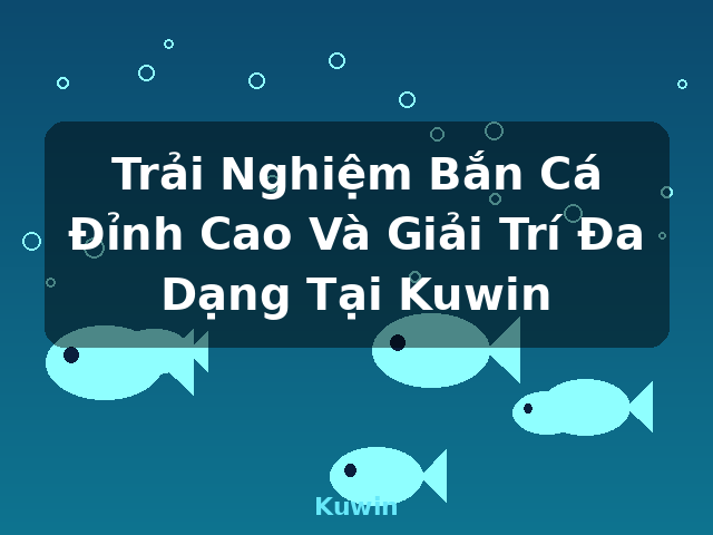 Trải Nghiệm Bắn Cá Đỉnh Cao Và Giải Trí Đa Dạng Tại Kuwin - Kuwin