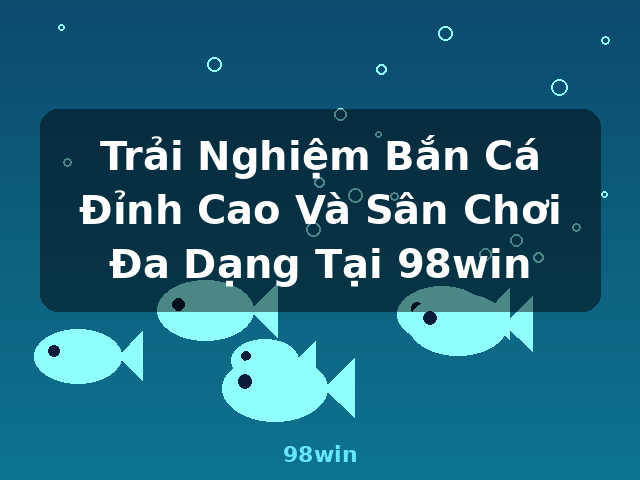 Trải Nghiệm Bắn Cá Đỉnh Cao Và Sân Chơi Đa Dạng Tại 98win - 98win Trải Nghiệm Bắn Cá Đỉnh Cao Và Sân Chơi Đa Dạng Tại 98win - 98win