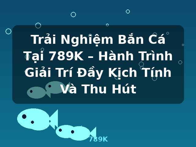 Trải Nghiệm Bắn Cá Tại 789K – Hành Trình Giải Trí Đầy Kịch Tính Và Thu Hút - 789K Trải Nghiệm Bắn Cá Tại 789K – Hành Trình Giải Trí Đầy Kịch Tính Và Thu Hút - 789K
