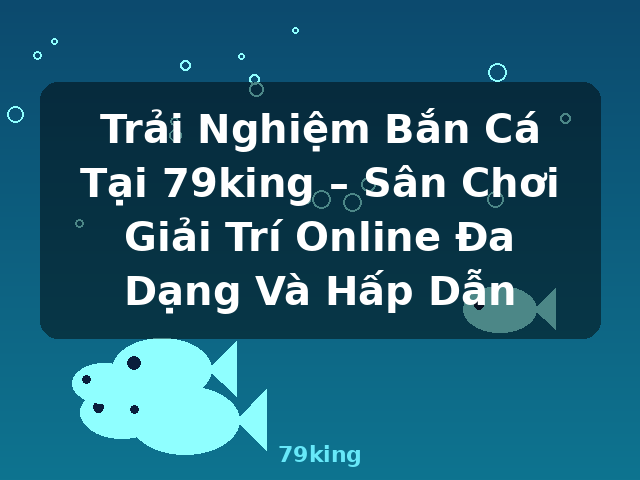 Trải Nghiệm Bắn Cá Tại 79king – Sân Chơi Giải Trí Online Đa Dạng Và Hấp Dẫn - 79king Trải Nghiệm Bắn Cá Tại 79king – Sân Chơi Giải Trí Online Đa Dạng Và Hấp Dẫn - 79king