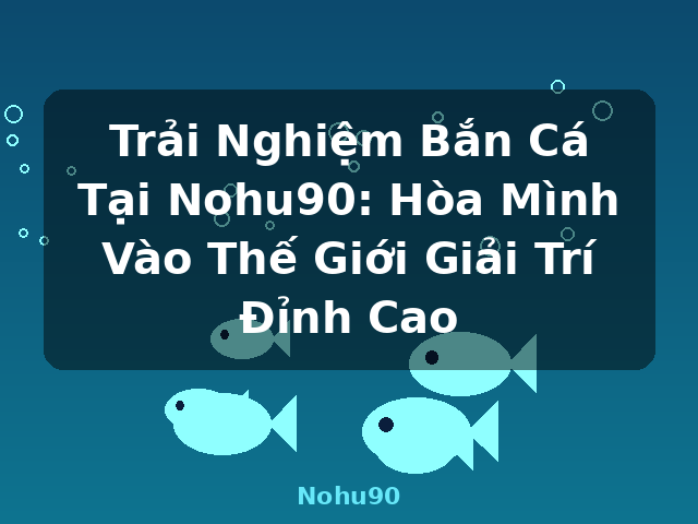 Trải Nghiệm Bắn Cá Tại Nohu90: Hòa Mình Vào Thế Giới Giải Trí Đỉnh Cao - Nohu90