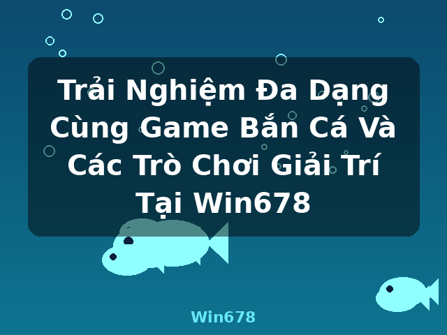 Trải Nghiệm Đa Dạng Cùng Game Bắn Cá Và Các Trò Chơi Giải Trí Tại Win678 - Win678