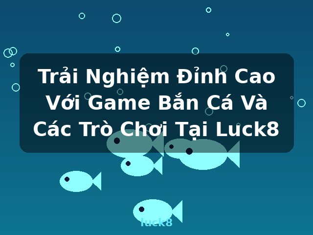 Trải Nghiệm Đỉnh Cao Với Game Bắn Cá Và Các Trò Chơi Tại Luck8 - luck8