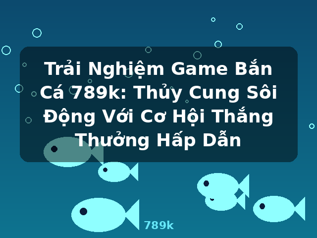 Trải Nghiệm Game Bắn Cá 789k: Thủy Cung Sôi Động Với Cơ Hội Thắng Thưởng Hấp Dẫn - 789k