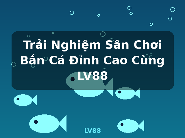 Trải Nghiệm Sân Chơi Bắn Cá Đỉnh Cao Cùng LV88 - LV88