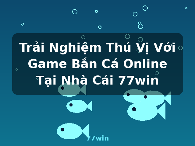 Trải Nghiệm Thú Vị Với Game Bắn Cá Online Tại Nhà Cái 77win - 77win