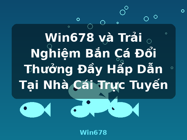 Win678 và Trải Nghiệm Bắn Cá Đổi Thưởng Đầy Hấp Dẫn Tại Nhà Cái Trực Tuyến - Win678 Win678 và Trải Nghiệm Bắn Cá Đổi Thưởng Đầy Hấp Dẫn Tại Nhà Cái Trực Tuyến - Win678
