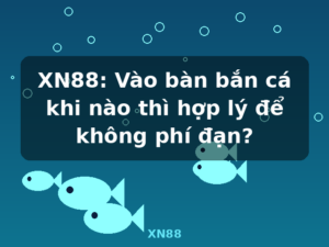 XN88: Vào bàn bắn cá khi nào thì hợp lý để không phí đạn? - XN88