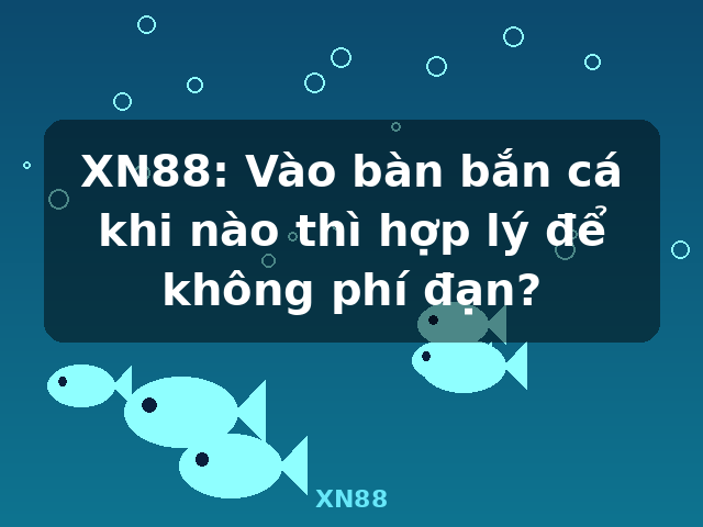 XN88: Vào bàn bắn cá khi nào thì hợp lý để không phí đạn? - XN88